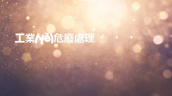 工業(yè)危廢處理，綠色守護(hù)者，護(hù)航美麗家園
